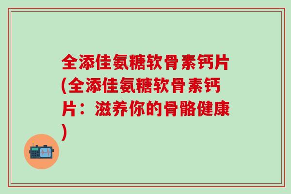 全添佳氨糖软骨素钙片(全添佳氨糖软骨素钙片：滋养你的骨骼健康)