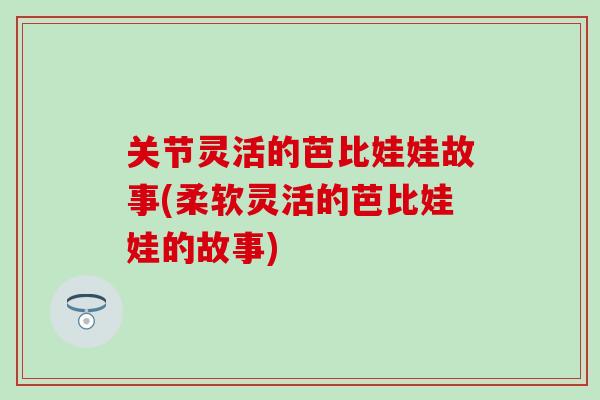 关节灵活的芭比娃娃故事(柔软灵活的芭比娃娃的故事)