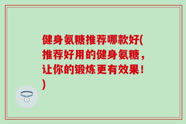健身氨糖推荐哪款好(推荐好用的健身氨糖，让你的锻炼更有效果！)