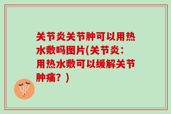 关节炎关节肿可以用热水敷吗图片(关节炎：用热水敷可以缓解关节肿痛？)