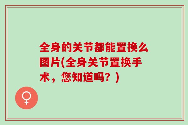 全身的关节都能置换么图片(全身关节置换手术，您知道吗？)