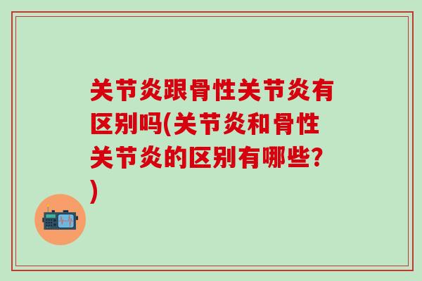 关节炎跟骨性关节炎有区别吗(关节炎和骨性关节炎的区别有哪些？)
