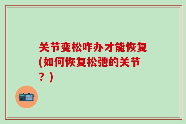关节变松咋办才能恢复(如何恢复松弛的关节?) 关节变松咋办才能恢复(如何恢复松弛的关节?)