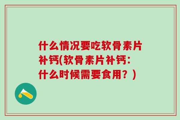 什么情况要吃软骨素片补钙(软骨素片补钙:什么时候需要食用?) 什么情况要吃软骨素片补钙(软骨素片补钙:什么时候需要食用?)