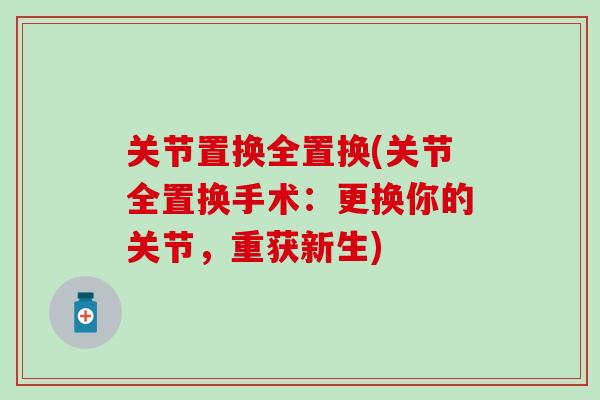 关节置换全置换(关节全置换手术：更换你的关节，重获新生)