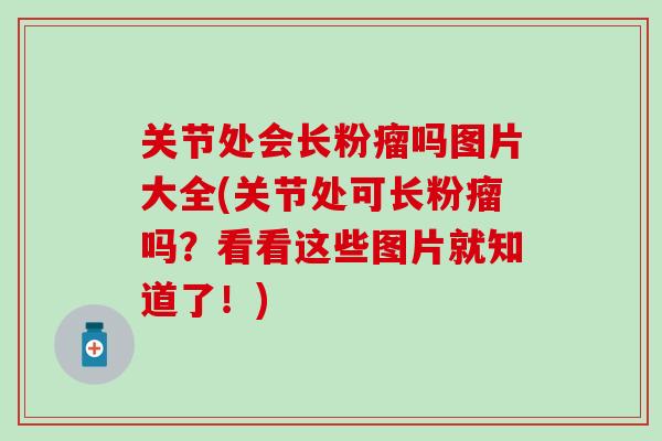 关节处会长粉瘤吗图片大全(关节处可长粉瘤吗？看看这些图片就知道了！)