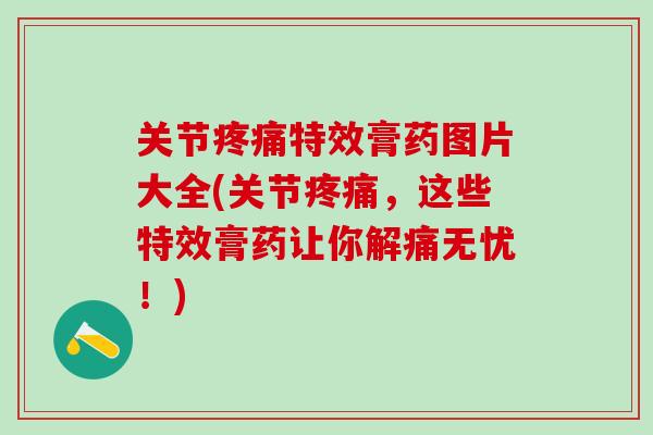 关节疼痛特效膏药图片大全(关节疼痛，这些特效膏药让你解痛无忧！)
