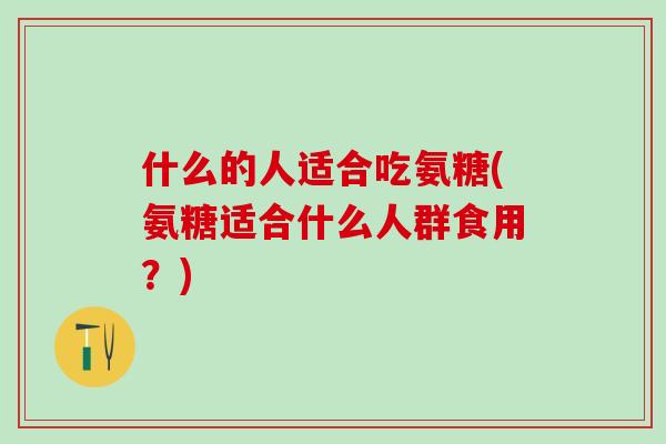 什么的人适合吃氨糖(氨糖适合什么人群食用？)