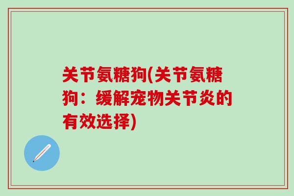 关节氨糖狗(关节氨糖狗：缓解宠物关节炎的有效选择)