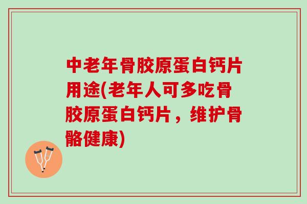 中老年骨胶原蛋白钙片用途(老年人可多吃骨胶原蛋白钙片，维护骨骼健康)