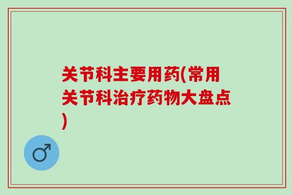 关节科主要用药(常用关节科治疗药物大盘点)