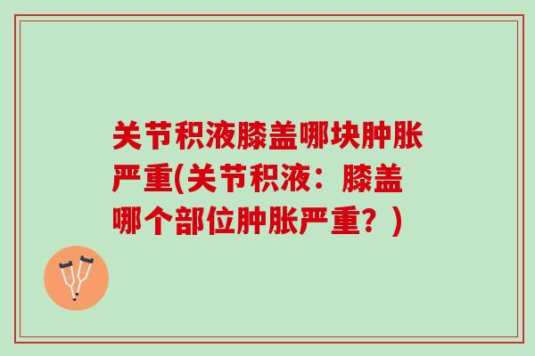 关节积液膝盖哪块肿胀严重(关节积液：膝盖哪个部位肿胀严重？)