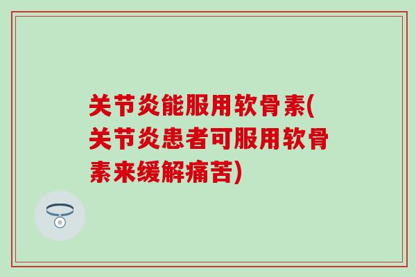 关节炎能服用软骨素(关节炎患者可服用软骨素来缓解痛苦)
