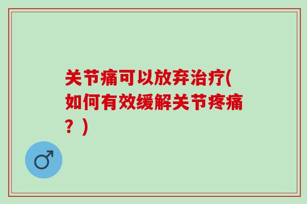 关节痛可以放弃治疗(如何有效缓解关节疼痛？)