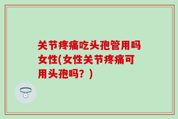 关节疼痛吃头孢管用吗女性(女性关节疼痛可用头孢吗？)