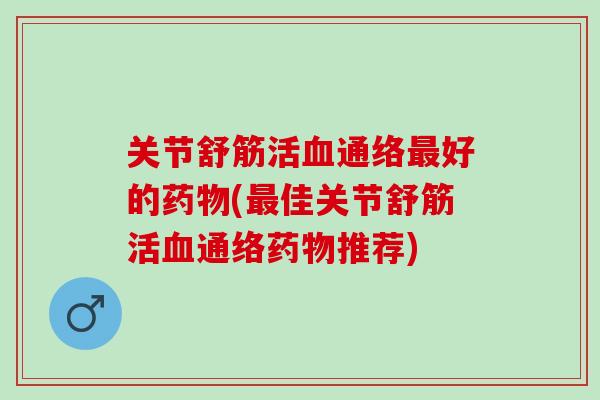 关节舒筋活血通络最好的药物(最佳关节舒筋活血通络药物推荐)