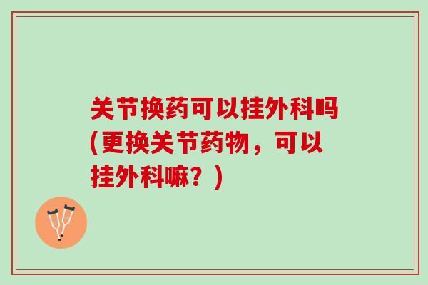 关节换药可以挂外科吗(更换关节药物，可以挂外科嘛？)