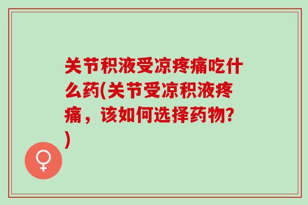 关节积液受凉疼痛吃什么药(关节受凉积液疼痛，该如何选择药物？)