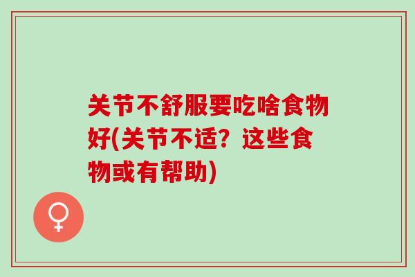 关节不舒服要吃啥食物好(关节不适？这些食物或有帮助)