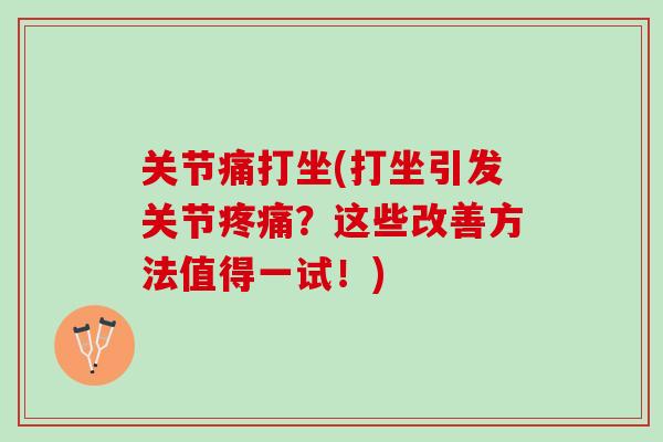 关节痛打坐(打坐引发关节疼痛？这些改善方法值得一试！)