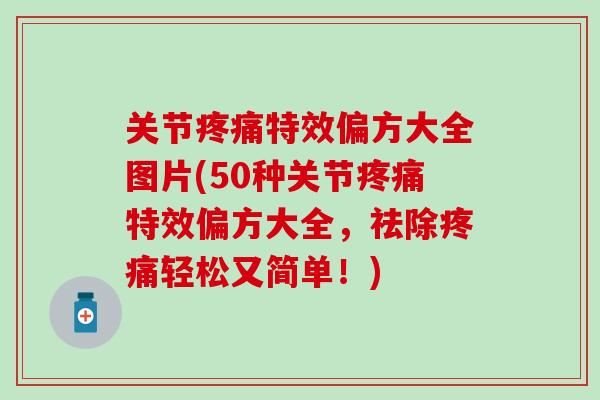 关节疼痛特效偏方大全图片(50种关节疼痛特效偏方大全，祛除疼痛轻松又简单！)