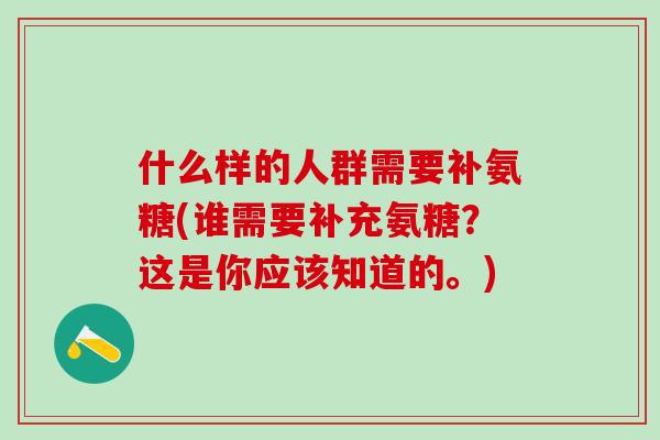 什么样的人群需要补氨糖(谁需要补充氨糖？这是你应该知道的。)