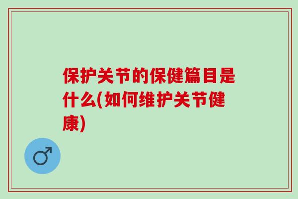保护关节的保健篇目是什么(如何维护关节健康)