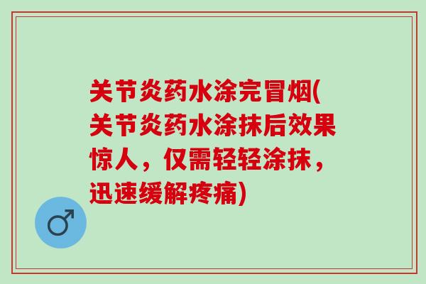 关节炎药水涂完冒烟(关节炎药水涂抹后效果惊人，仅需轻轻涂抹，迅速缓解疼痛)