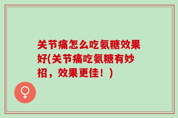 关节痛怎么吃氨糖效果好(关节痛吃氨糖有妙招，效果更佳！)