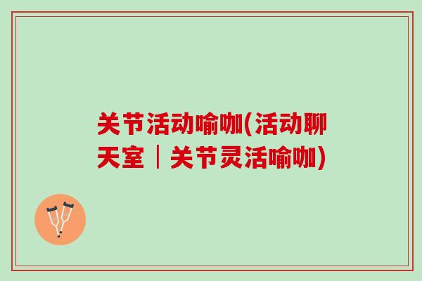 关节活动喻咖(活动聊天室│关节灵活喻咖)