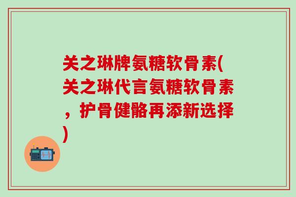 关之琳牌氨糖软骨素(关之琳代言氨糖软骨素，护骨健骼再添新选择)