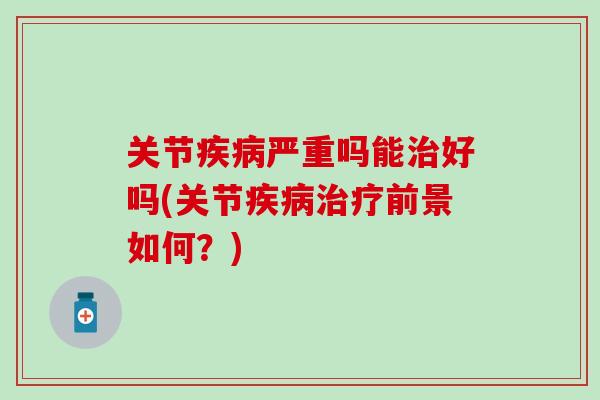关节疾病严重吗能治好吗(关节疾病治疗前景如何？)