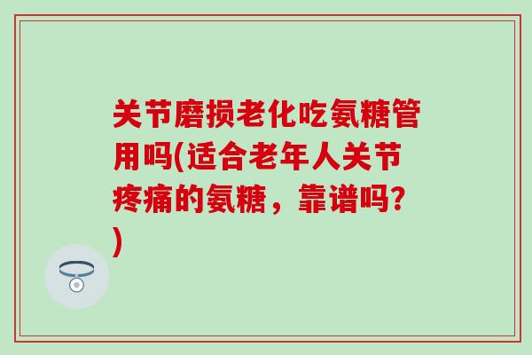 关节磨损老化吃氨糖管用吗(适合老年人关节疼痛的氨糖，靠谱吗？)