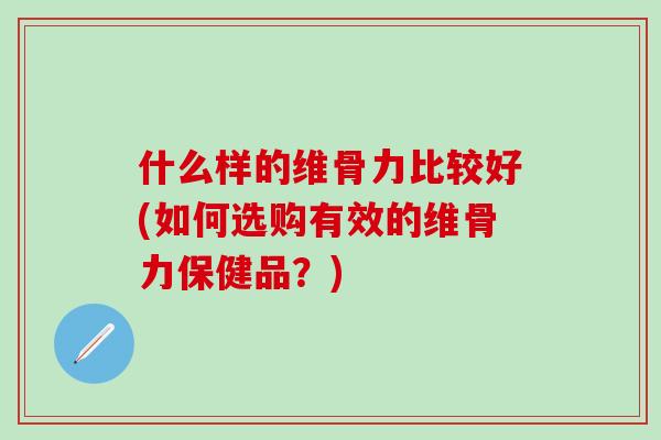 什么样的维骨力比较好(如何选购有效的维骨力保健品？)