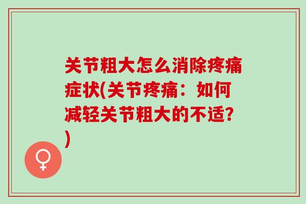 关节粗大怎么消除疼痛症状(关节疼痛：如何减轻关节粗大的不适？)