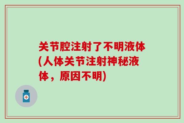 关节腔注射了不明液体(人体关节注射神秘液体，原因不明)