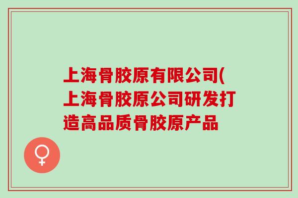 上海骨胶原有限公司(上海骨胶原公司研发打造高品质骨胶原产品