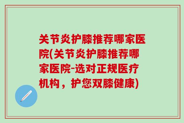 关节炎护膝推荐哪家医院(关节炎护膝推荐哪家医院-选对正规医疗机构，护您双膝健康)