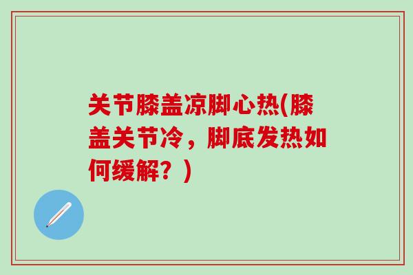 关节膝盖凉脚心热(膝盖关节冷，脚底发热如何缓解？)
