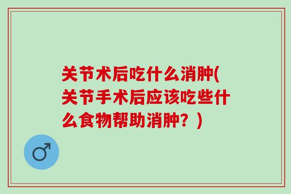 关节术后吃什么消肿(关节手术后应该吃些什么食物帮助消肿？)