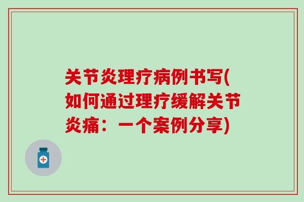 关节炎理疗病例书写(如何通过理疗缓解关节炎痛：一个案例分享)