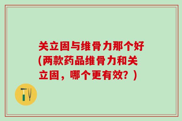 关立固与维骨力那个好(两款药品维骨力和关立固，哪个更有效？)