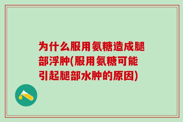 为什么服用氨糖造成腿部浮肿(服用氨糖可能引起腿部水肿的原因)