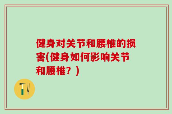 健身对关节和腰椎的损害(健身如何影响关节和腰椎？)