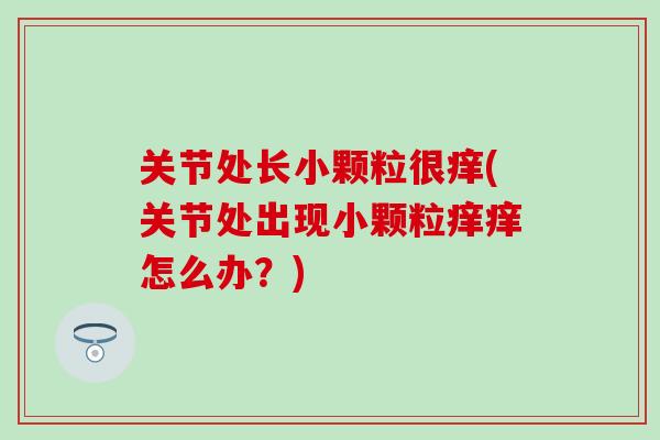 关节处长小颗粒很痒(关节处出现小颗粒痒痒怎么办？)