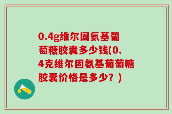 0.4g维尔固氨基葡萄糖胶囊多少钱(0.4克维尔固氨基葡萄糖胶囊价格是多少？)