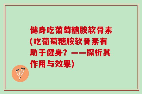 健身吃葡萄糖胺软骨素(吃葡萄糖胺软骨素有助于健身？——探析其作用与效果)
