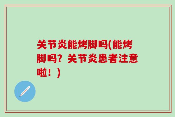 关节炎能烤脚吗(能烤脚吗？关节炎患者注意啦！)
