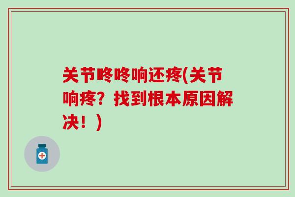 关节咚咚响还疼(关节响疼?找到根本原因解决!) 关节咚咚响还疼(关节响疼?找到根本原因解决!)