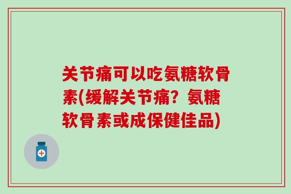 关节痛可以吃氨糖软骨素(缓解关节痛？氨糖软骨素或成保健佳品)